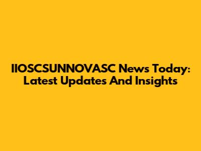 IIOSCSUNNOVASC News Today: Latest Updates And Insights
