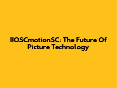 IIOSCmotionSC: The Future Of Picture Technology