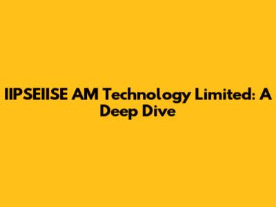 IIPSEIISE AM Technology Limited: A Deep Dive