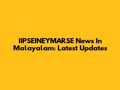 IIPSEINEYMARSE News In Malayalam: Latest Updates