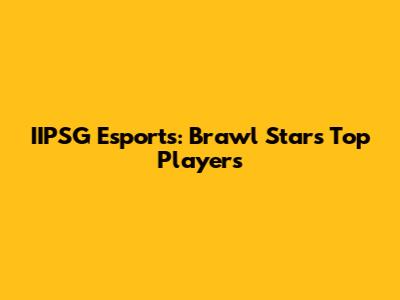IIPSG Esports: Brawl Stars' Top Players