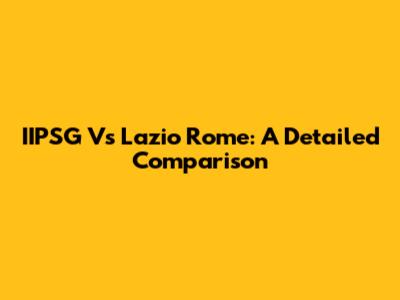 IIPSG Vs Lazio Rome: A Detailed Comparison