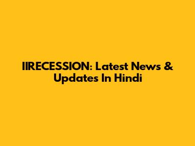 IIRECESSION: Latest News & Updates In Hindi