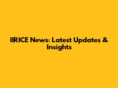 IIRICE News: Latest Updates & Insights