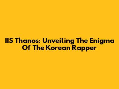 IIS Thanos: Unveiling The Enigma Of The Korean Rapper