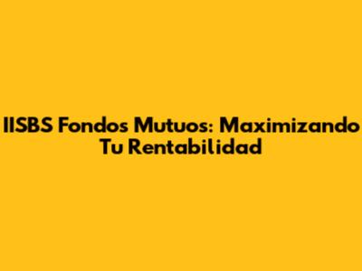 IISBS Fondos Mutuos: Maximizando Tu Rentabilidad