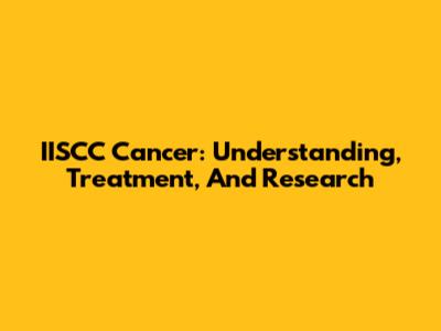 IISCC Cancer: Understanding, Treatment, And Research