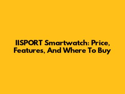 IISPORT Smartwatch: Price, Features, And Where To Buy