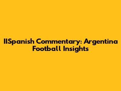 IISpanish Commentary: Argentina Football Insights