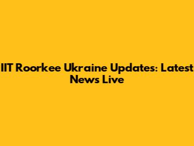IIT Roorkee Ukraine Updates: Latest News Live