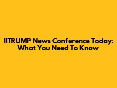 IITRUMP News Conference Today: What You Need To Know