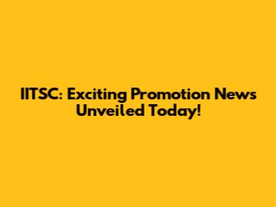 IITSC: Exciting Promotion News Unveiled Today!