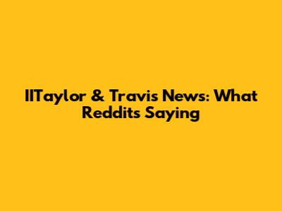 IITaylor & Travis News: What Reddit's Saying