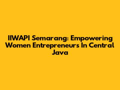 IIWAPI Semarang: Empowering Women Entrepreneurs In Central Java