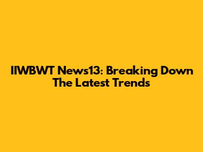 IIWBWT News13: Breaking Down The Latest Trends