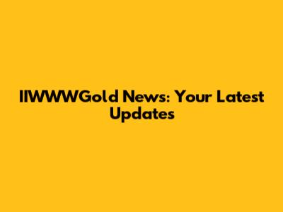 IIWWWGold News: Your Latest Updates