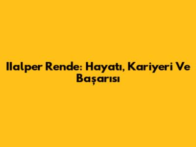 IIalper Rende: Hayatı, Kariyeri Ve Başarısı