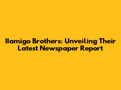IIamigo Brothers: Unveiling Their Latest Newspaper Report