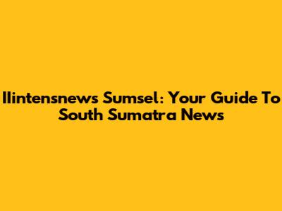 IIintensnews Sumsel: Your Guide To South Sumatra News