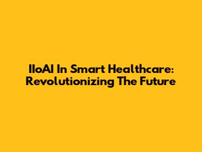 IIoAI In Smart Healthcare: Revolutionizing The Future