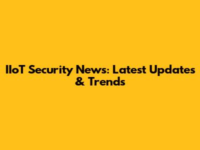 IIoT Security News: Latest Updates & Trends