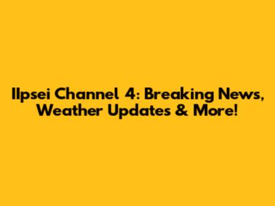 IIpsei Channel 4: Breaking News, Weather Updates & More!