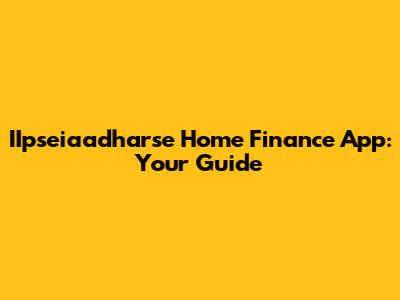 IIpseiaadharse Home Finance App: Your Guide
