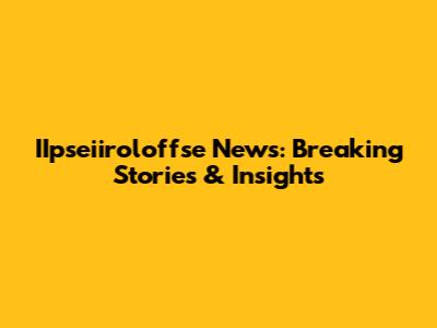 IIpseiiroloffse News: Breaking Stories & Insights