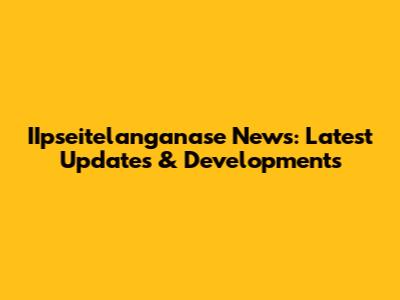 IIpseitelanganase News: Latest Updates & Developments