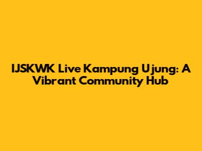 IJSKWK Live Kampung Ujung: A Vibrant Community Hub