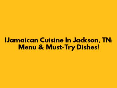 IJamaican Cuisine In Jackson, TN: Menu & Must-Try Dishes!