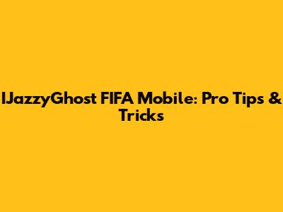 IJazzyGhost FIFA Mobile: Pro Tips & Tricks