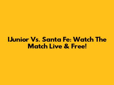 IJunior Vs. Santa Fe: Watch The Match Live & Free!