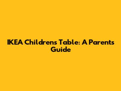 IKEA Children's Table: A Parent's Guide