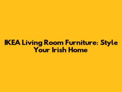 IKEA Living Room Furniture: Style Your Irish Home