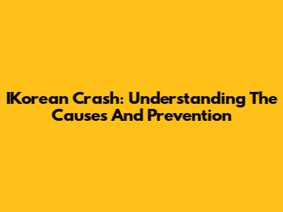 IKorean Crash: Understanding The Causes And Prevention