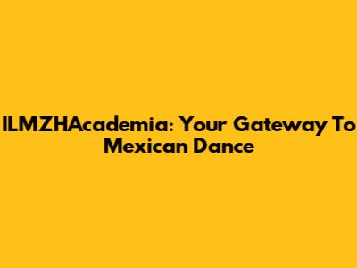 ILMZHAcademia: Your Gateway To Mexican Dance