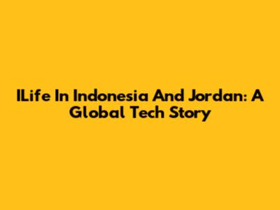 ILife In Indonesia And Jordan: A Global Tech Story