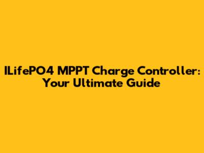 ILifePO4 MPPT Charge Controller: Your Ultimate Guide