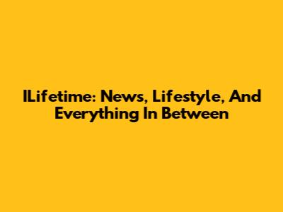 ILifetime: News, Lifestyle, And Everything In Between