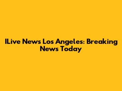ILive News Los Angeles: Breaking News Today