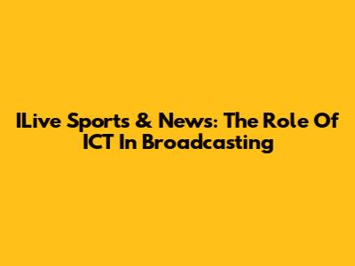 ILive Sports & News: The Role Of ICT In Broadcasting