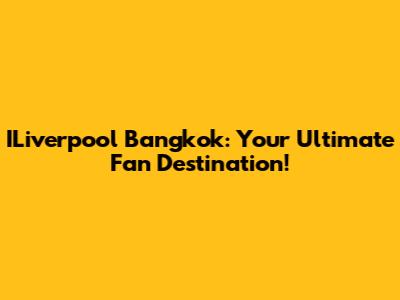 ILiverpool Bangkok: Your Ultimate Fan Destination!