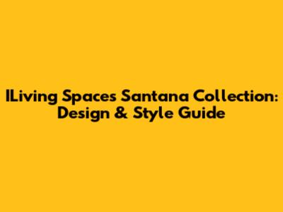 ILiving Spaces Santana Collection: Design & Style Guide