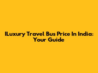 ILuxury Travel Bus Price In India: Your Guide