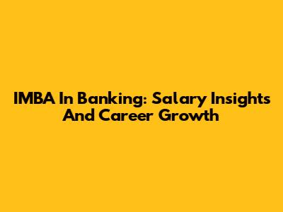 IMBA In Banking: Salary Insights And Career Growth