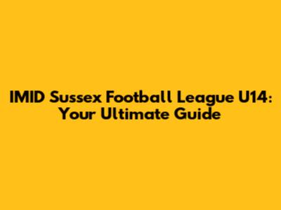 IMID Sussex Football League U14: Your Ultimate Guide