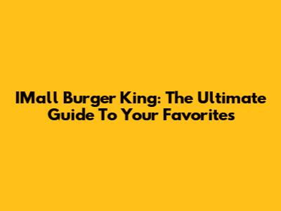 IMall Burger King: The Ultimate Guide To Your Favorites