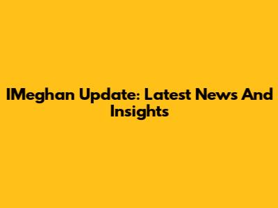 IMeghan Update: Latest News And Insights