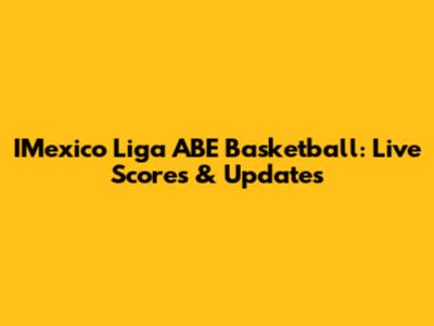 IMexico Liga ABE Basketball: Live Scores & Updates